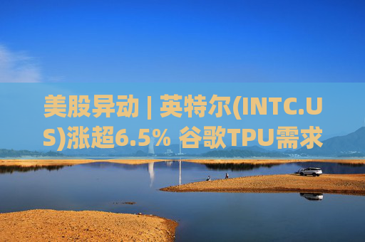 美股异动 | 英特尔(INTC.US)涨超6.5% 谷歌TPU需求扩张或利好其代工版图