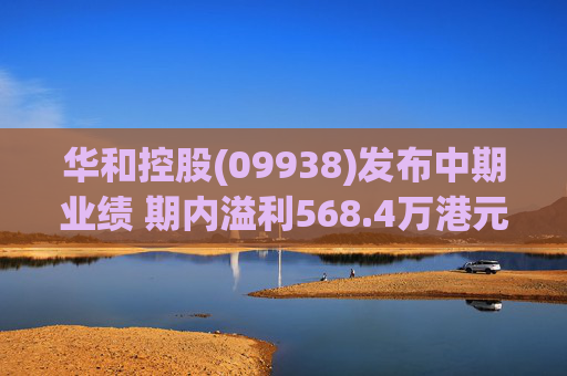 华和控股(09938)发布中期业绩 期内溢利568.4万港元 同比增长363.24%