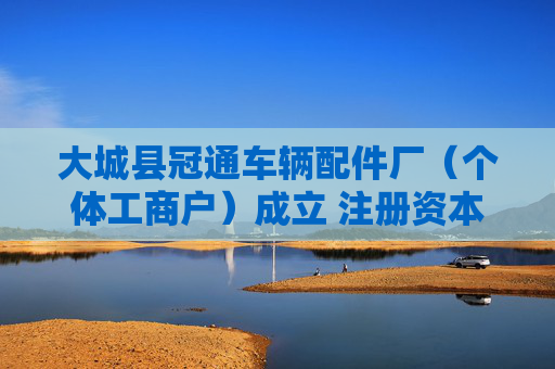 大城县冠通车辆配件厂（个体工商户）成立 注册资本10万人民币