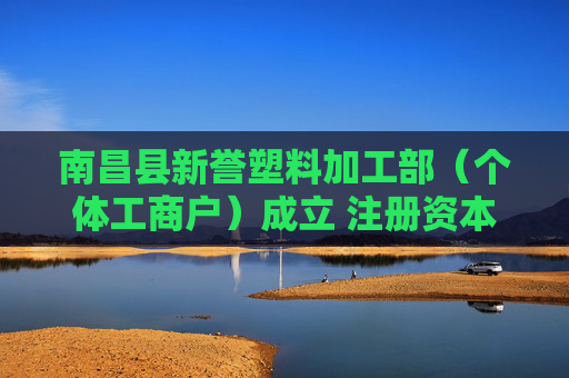南昌县新誉塑料加工部（个体工商户）成立 注册资本3万人民币