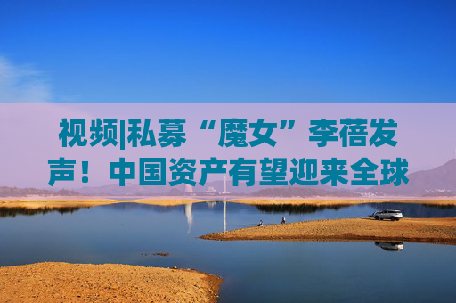 视频|私募“魔女”李蓓发声！中国资产有望迎来全球资本涌入的大牛市