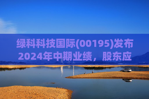 绿科科技国际(00195)发布2024年中期业绩，股东应占溢利1582.3万港元，同比下降22.1%