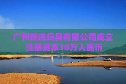 广州筠浣玩具有限公司成立 注册资本10万人民币  第1张