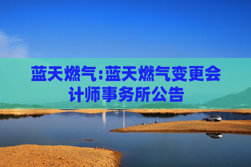 蓝天燃气:蓝天燃气变更会计师事务所公告