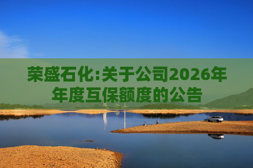 荣盛石化:关于公司2026年年度互保额度的公告