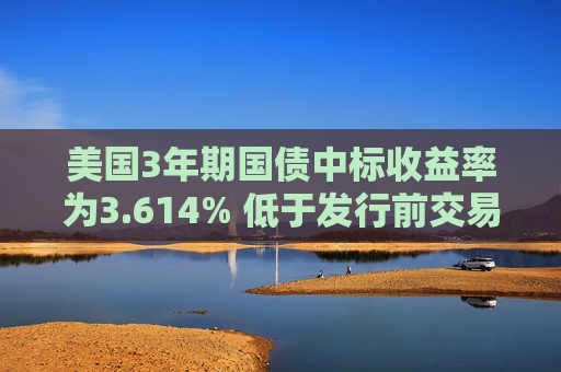 美国3年期国债中标收益率为3.614% 低于发行前交易水平