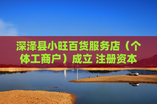 深泽县小旺百货服务店（个体工商户）成立 注册资本10万人民币