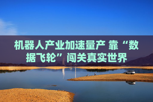 机器人产业加速量产 靠“数据飞轮”闯关真实世界