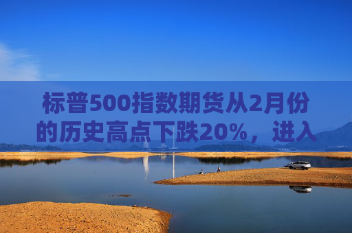 标普500指数期货从2月份的历史高点下跌20%，进入技术性熊市