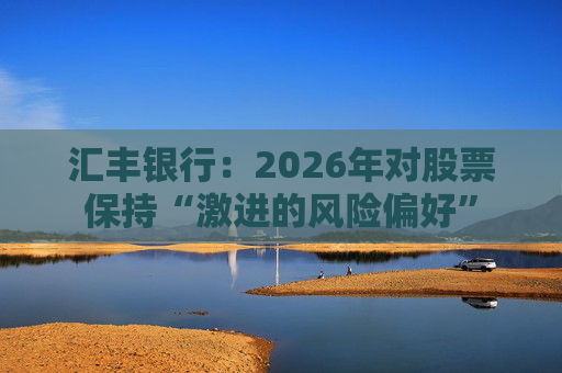 汇丰银行：2026年对股票保持“激进的风险偏好”