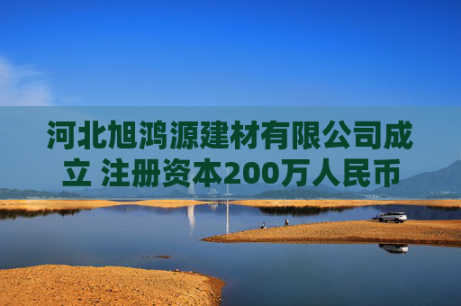 河北旭鸿源建材有限公司成立 注册资本200万人民币