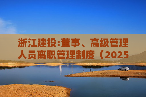 浙江建投:董事、高级管理人员离职管理制度（2025年12月）