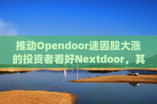 推动Opendoor迷因股大涨的投资者看好Nextdoor，其股价应声飙升  第1张