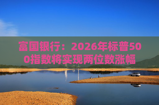 富国银行：2026年标普500指数将实现两位数涨幅
