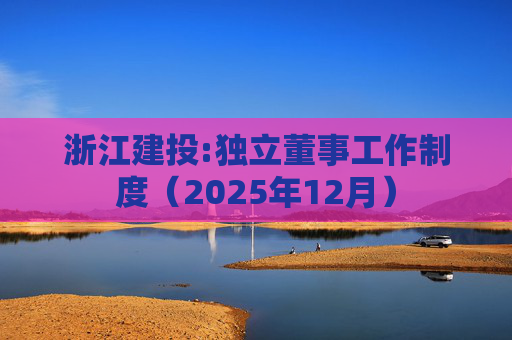 浙江建投:独立董事工作制度（2025年12月）