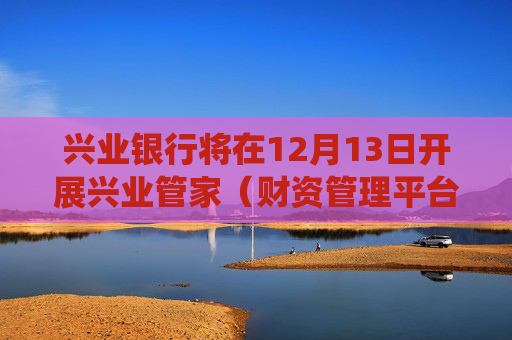 兴业银行将在12月13日开展兴业管家（财资管理平台）系统升级工作