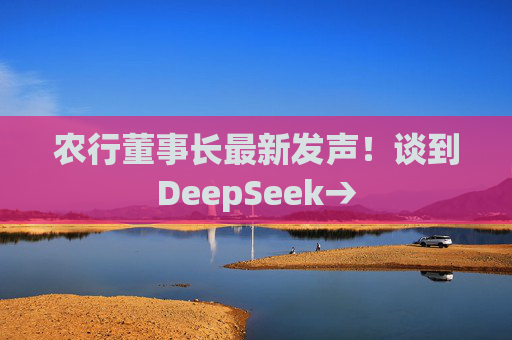 农行董事长最新发声！谈到DeepSeek→