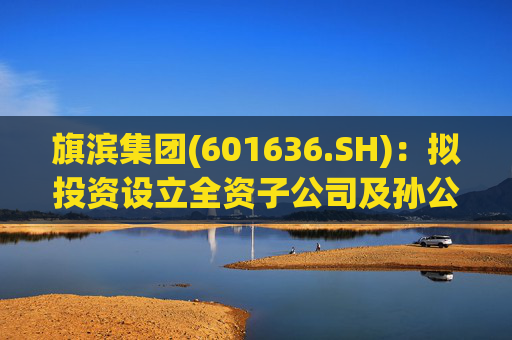 旗滨集团(601636.SH)：拟投资设立全资子公司及孙公司