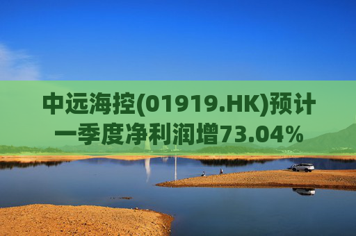 中远海控(01919.HK)预计一季度净利润增73.04%  第1张