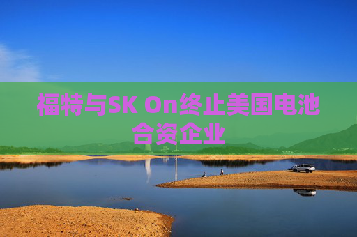 福特与SK On终止美国电池合资企业