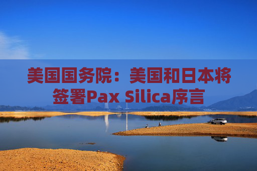 美国国务院：美国和日本将签署Pax Silica序言