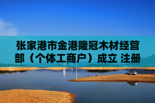 张家港市金港隆冠木材经营部（个体工商户）成立 注册资本5万人民币