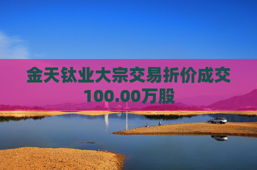 金天钛业大宗交易折价成交100.00万股  第1张