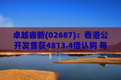 卓越睿新(02687)：香港公开发售获4813.4倍认购 每股发售价67.5港元