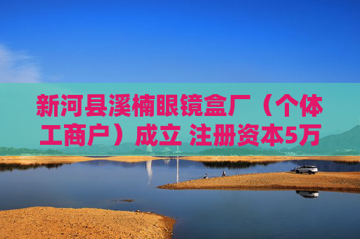 新河县溪楠眼镜盒厂（个体工商户）成立 注册资本5万人民币