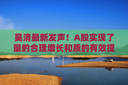 吴清最新发声！A股实现了量的合理增长和质的有效提升