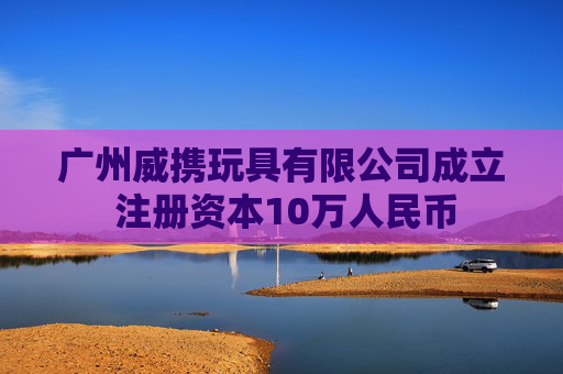 广州威携玩具有限公司成立 注册资本10万人民币