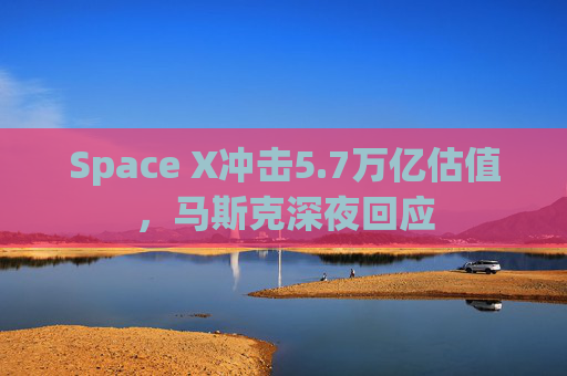 Space X冲击5.7万亿估值，马斯克深夜回应