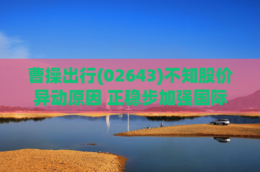 曹操出行(02643)不知股价异动原因 正稳步加强国际化业务布局  第1张