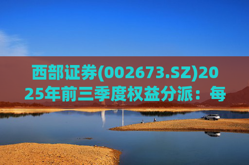 西部证券(002673.SZ)2025年前三季度权益分派：每股拟派利0.02元