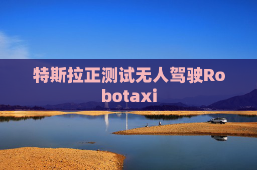 特斯拉正测试无人驾驶Robotaxi