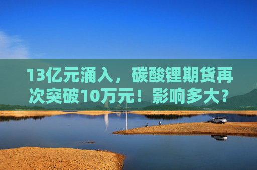 13亿元涌入，碳酸锂期货再次突破10万元！影响多大？