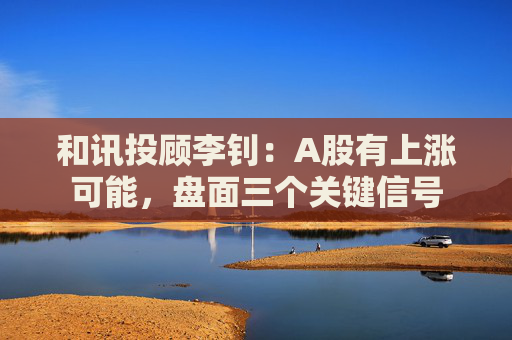 和讯投顾李钊：A股有上涨可能，盘面三个关键信号