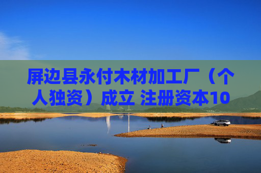 屏边县永付木材加工厂（个人独资）成立 注册资本10万人民币