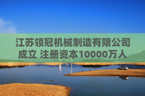 江苏领冠机械制造有限公司成立 注册资本10000万人民币