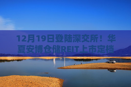12月19日登陆深交所！华夏安博仓储REIT上市定档