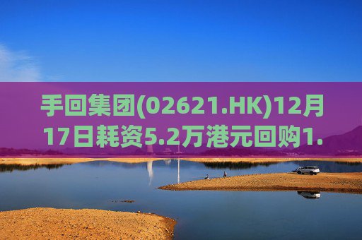 手回集团(02621.HK)12月17日耗资5.2万港元回购1.5万股