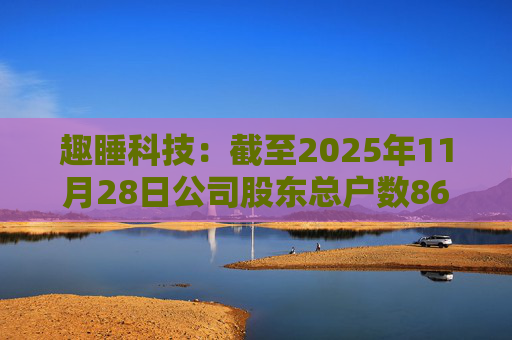 趣睡科技：截至2025年11月28日公司股东总户数8642户