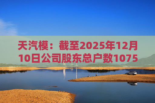 天汽模：截至2025年12月10日公司股东总户数107510户