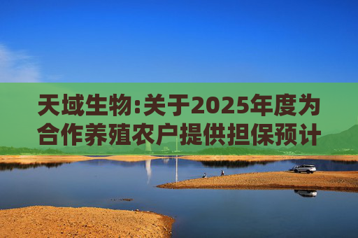 天域生物:关于2025年度为合作养殖农户提供担保预计的进展公告