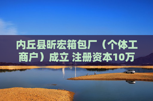 内丘县昕宏箱包厂(个体工商户)成立 注册资本10万人民币