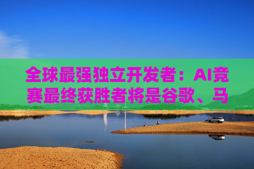 全球最强独立开发者：AI竞赛最终获胜者将是谷歌、马斯克和中国公司