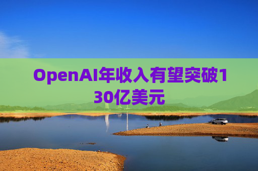 OpenAI年收入有望突破130亿美元