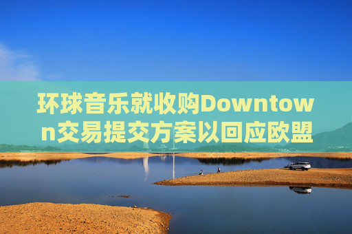 环球音乐就收购Downtown交易提交方案以回应欧盟异议  第1张