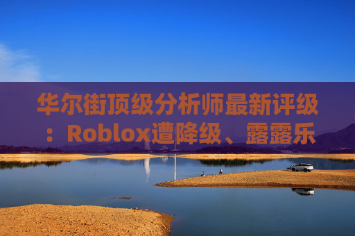 华尔街顶级分析师最新评级：Roblox遭降级、露露乐蒙获上调