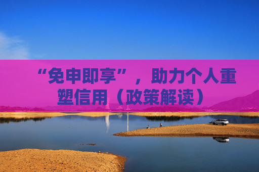 “免申即享”，助力个人重塑信用（政策解读）
